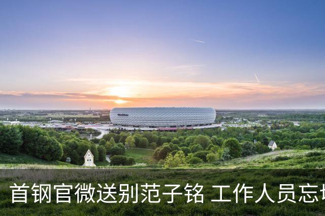 首钢官微送别范子铭 工作人员忘切账号闹乌龙